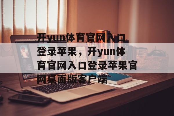 开yun体育官网入口登录苹果，开yun体育官网入口登录苹果官网桌面版客户端