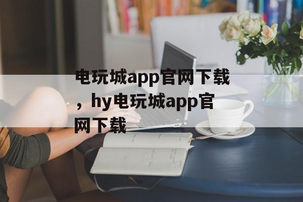 电玩城app官网下载，hy电玩城app官网下载